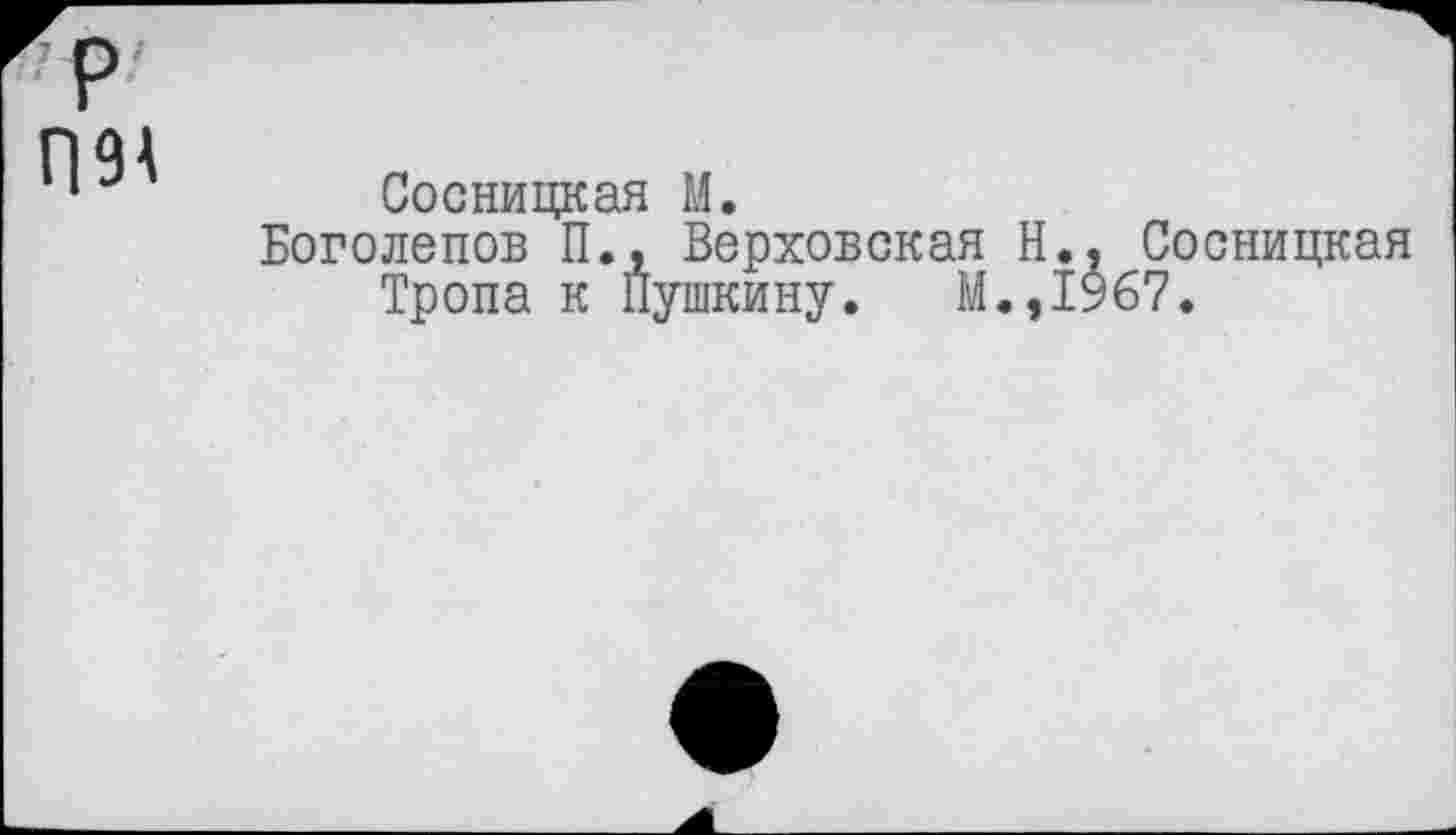 ﻿р П94
Сосницкая М.
Боголепов П., Верховская Н., Сосницкая Тропа к Пушкину. М.,1967.